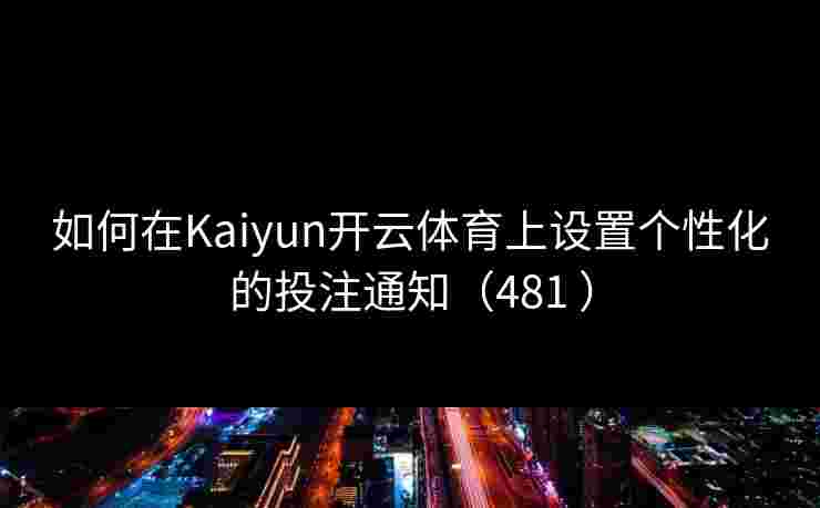 如何在Kaiyun开云体育上设置个性化的投注通知（481 ）