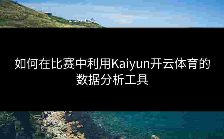 如何在比赛中利用Kaiyun开云体育的数据分析工具