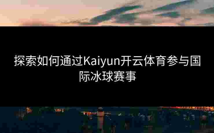 探索如何通过Kaiyun开云体育参与国际冰球赛事