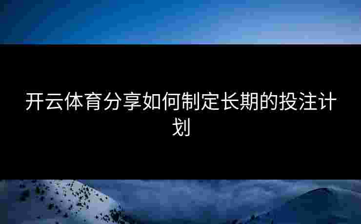 开云体育分享如何制定长期的投注计划