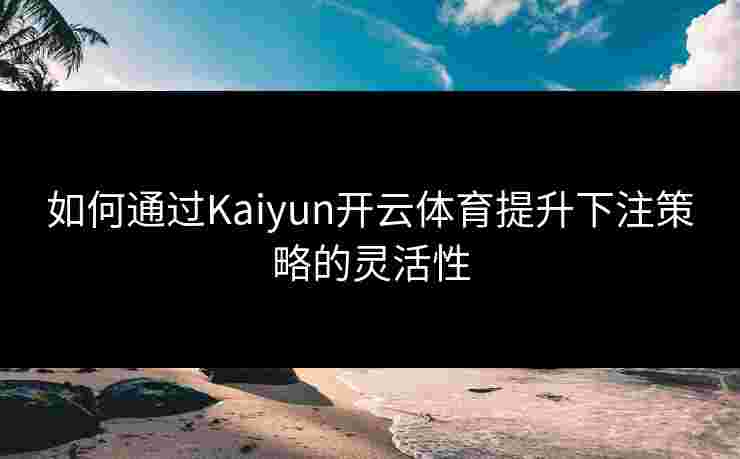 如何通过Kaiyun开云体育提升下注策略的灵活性