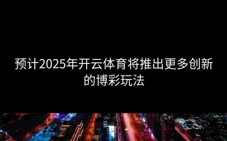 预计2025年开云体育将推出更多创新的博彩玩法