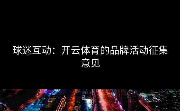 球迷互动：开云体育的品牌活动征集意见