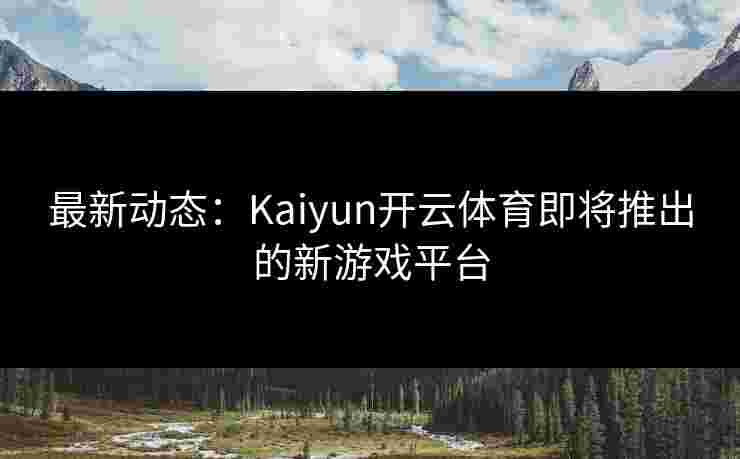 最新动态：Kaiyun开云体育即将推出的新游戏平台