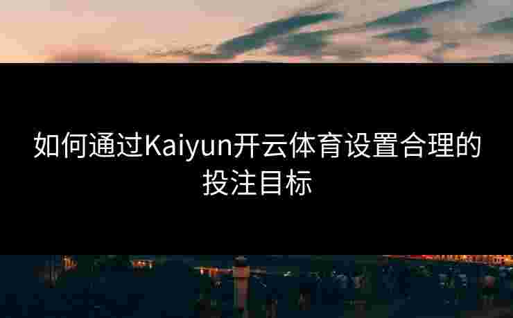 如何通过Kaiyun开云体育设置合理的投注目标