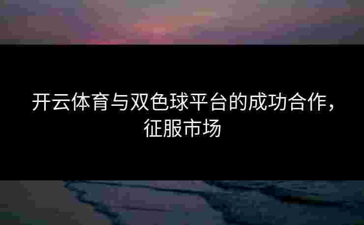 开云体育与双色球平台的成功合作，征服市场