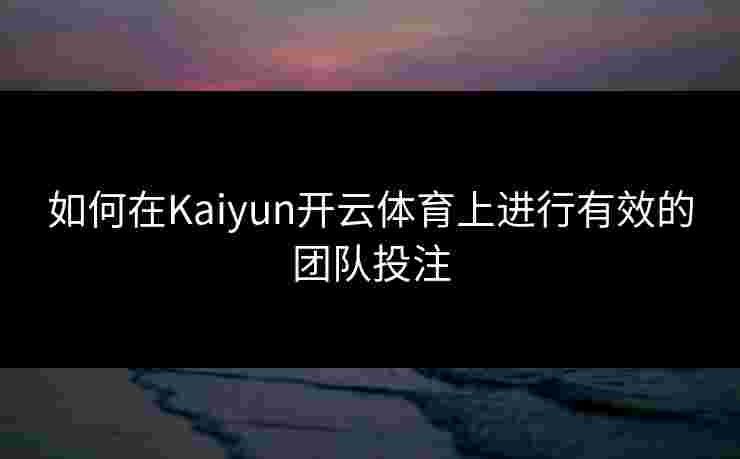 如何在Kaiyun开云体育上进行有效的团队投注