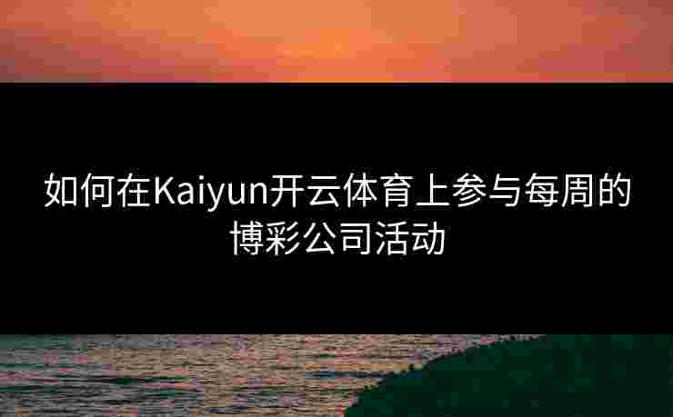 如何在Kaiyun开云体育上参与每周的博彩公司活动