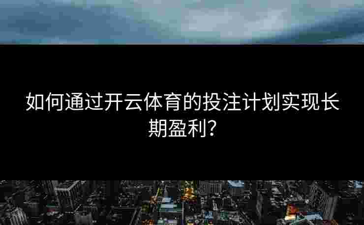 如何通过开云体育的投注计划实现长期盈利？