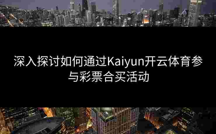 深入探讨如何通过Kaiyun开云体育参与彩票合买活动