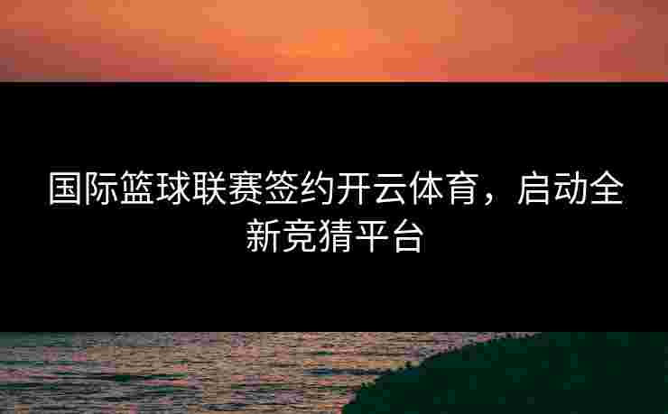 国际篮球联赛签约开云体育，启动全新竞猜平台
